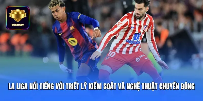 La Liga nổi tiếng với triết lý kiểm soát và nghệ thuật chuyền bóng
