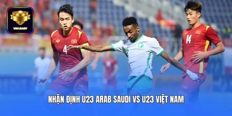 Nhận định U23 Arab Saudi vs U23 Việt Nam