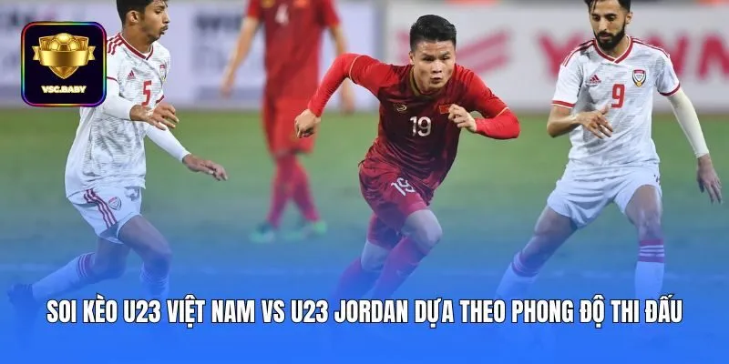 Soi kèo U23 Việt Nam vs U23 Jordan dựa theo phong độ thi đấu