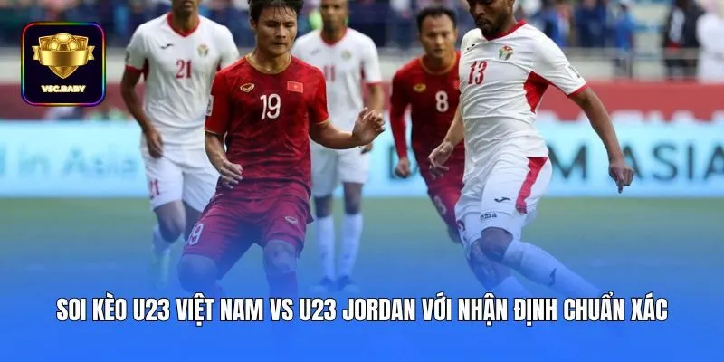 Soi kèo U23 Việt Nam vs U23 Jordan với nhận định chuẩn xác